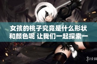 女孩的桃子究竟是什么形状和颜色呢 让我们一起探索一下