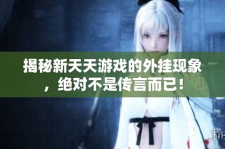 揭秘新天天游戏的外挂现象，绝对不是传言而已！