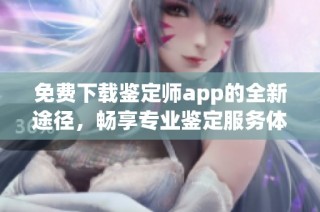 免费下载鉴定师app的全新途径，畅享专业鉴定服务体验