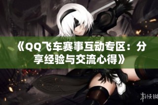 《QQ飞车赛事互动专区：分享经验与交流心得》