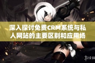 深入探讨免费CRM系统与私人网站的主要区别和应用场景