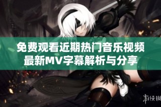 免费观看近期热门音乐视频最新MV字幕解析与分享