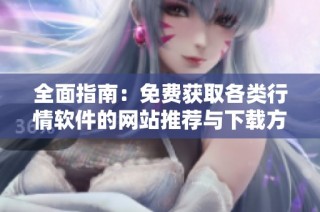 全面指南：免费获取各类行情软件的网站推荐与下载方法