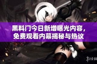 黑料门今日新增曝光内容，免费观看内幕揭秘与热议