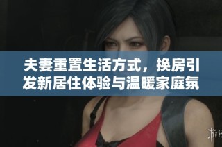 夫妻重置生活方式，换房引发新居住体验与温暖家庭氛围