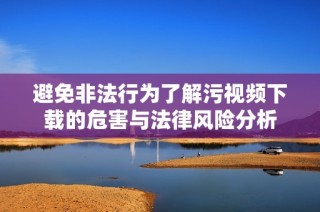 避免非法行为了解污视频下载的危害与法律风险分析