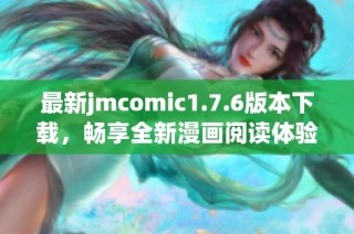 最新jmcomic1.7.6版本下载，畅享全新漫画阅读体验！
