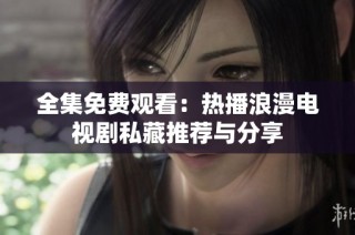 全集免费观看：热播浪漫电视剧私藏推荐与分享