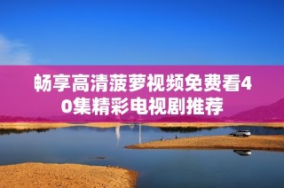 畅享高清菠萝视频免费看40集精彩电视剧推荐