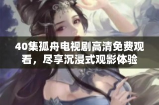 40集孤舟电视剧高清免费观看，尽享沉浸式观影体验