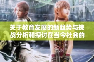 关于教育发展的新趋势与挑战分析和探讨在当今社会的重要性