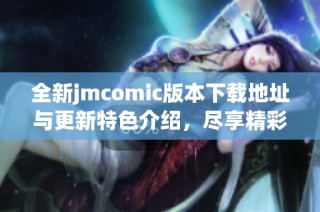 全新jmcomic版本下载地址与更新特色介绍，尽享精彩漫画体验