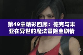 第49章精彩回顾：德克与米亚在异世的魔法冒险全剧情在线播放免费听解密