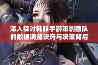 深入探讨韩服手游策划团队的数据调整诀窍与决策背后的秘密因素