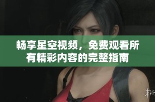 畅享星空视频，免费观看所有精彩内容的完整指南
