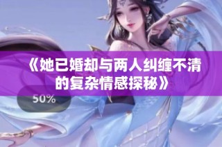 《她已婚却与两人纠缠不清的复杂情感探秘》