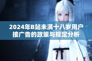 2024年B站未满十八岁用户接广告的政策与规定分析
