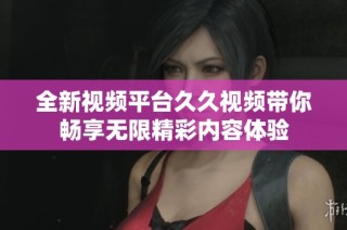 全新视频平台久久视频带你畅享无限精彩内容体验