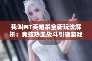 我叫MT英雄杀全新玩法解析：竞技热血战斗引领游戏新潮流
