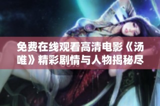 免费在线观看高清电影《汤唯》精彩剧情与人物揭秘尽在这里