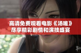 高清免费观看电影《汤唯》尽享精彩剧情和演技盛宴