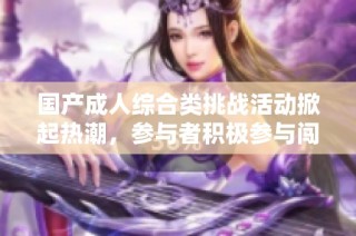 国产成人综合类挑战活动掀起热潮，参与者积极参与闯关体验