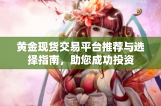 黄金现货交易平台推荐与选择指南，助您成功投资