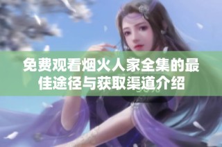 免费观看烟火人家全集的最佳途径与获取渠道介绍