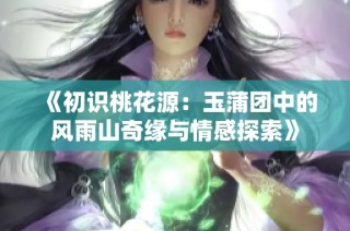 《初识桃花源：玉蒲团中的风雨山奇缘与情感探索》