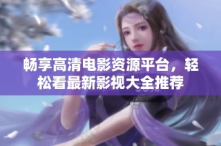 畅享高清电影资源平台，轻松看最新影视大全推荐