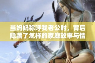 当妈妈称呼我老公时，背后隐藏了怎样的家庭故事与情感纠葛