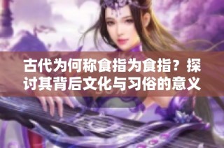 古代为何称食指为食指？探讨其背后文化与习俗的意义