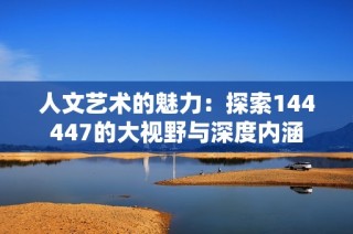 人文艺术的魅力：探索144447的大视野与深度内涵