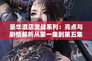 豪华酒店激战系列：亮点与剧情解析从第一集到第五集