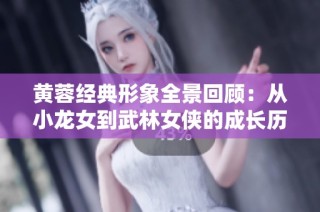 黄蓉经典形象全景回顾：从小龙女到武林女侠的成长历程