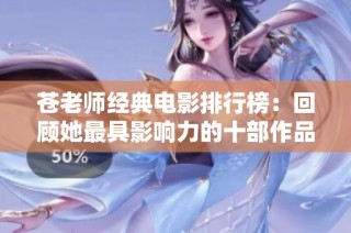 苍老师经典电影排行榜：回顾她最具影响力的十部作品与风采