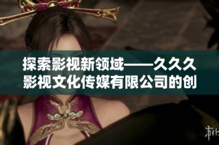 探索影视新领域——久久久影视文化传媒有限公司的创新之路