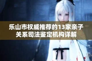 乐山市权威推荐的13家亲子关系司法鉴定机构详解