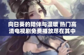 向日葵的陪伴与温暖 热门高清电视剧免费播放尽在其中