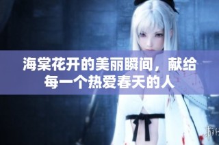 海棠花开的美丽瞬间，献给每一个热爱春天的人