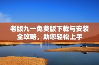 老版九一免费版下载与安装全攻略，助您轻松上手