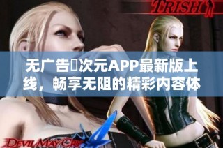 无广告囧次元APP最新版上线，畅享无阻的精彩内容体验