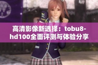 高清影像新选择：tobu8-hd100全面评测与体验分享