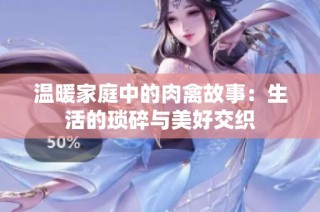 温暖家庭中的肉禽故事：生活的琐碎与美好交织
