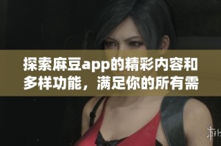 探索麻豆app的精彩内容和多样功能，满足你的所有需求
