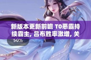 新版本更新前瞻 T0恶霸持续霸主, 吕布胜率激增, 关羽强势回归