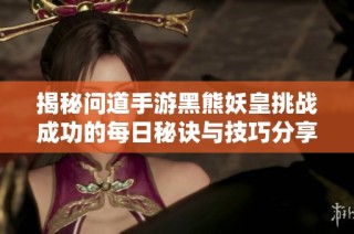 揭秘问道手游黑熊妖皇挑战成功的每日秘诀与技巧分享