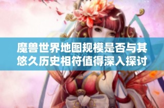 魔兽世界地图规模是否与其悠久历史相符值得深入探讨