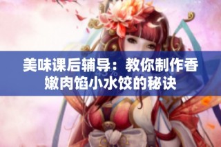 美味课后辅导：教你制作香嫩肉馅小水饺的秘诀