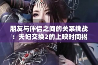 朋友与伴侣之间的关系挑战：夫妇交换2的上映时间揭秘